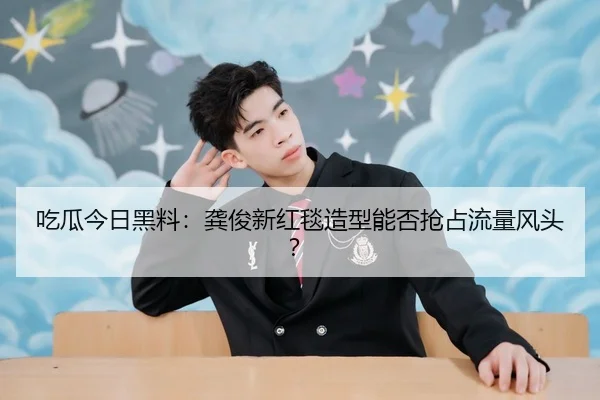 吃瓜今日黑料：龚俊新红毯造型能否抢占流量风头？